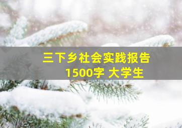 三下乡社会实践报告1500字 大学生